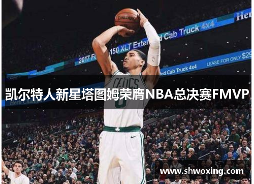 凯尔特人新星塔图姆荣膺NBA总决赛FMVP